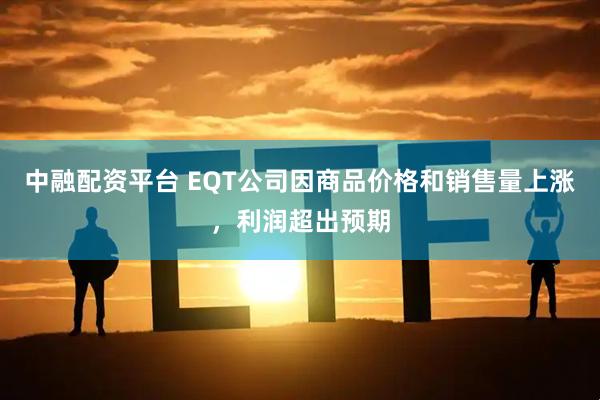 中融配资平台 EQT公司因商品价格和销售量上涨，利润超出预期