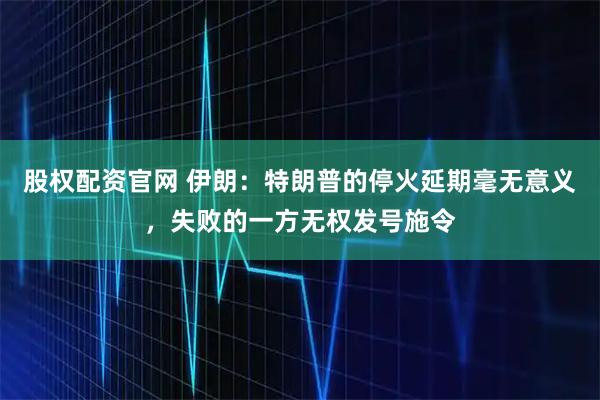 股权配资官网 伊朗：特朗普的停火延期毫无意义，失败的一方无权发号施令