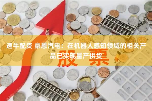 速牛配资 豪恩汽电：在机器人感知领域的相关产品已实现量产供货