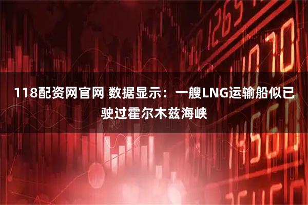 118配资网官网 数据显示：一艘LNG运输船似已驶过霍尔木兹海峡