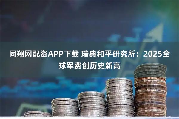 同翔网配资APP下载 瑞典和平研究所：2025全球军费创历史新高