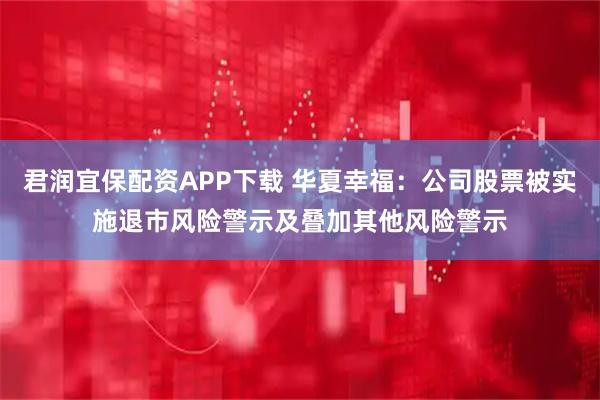 君润宜保配资APP下载 华夏幸福：公司股票被实施退市风险警示及叠加其他风险警示
