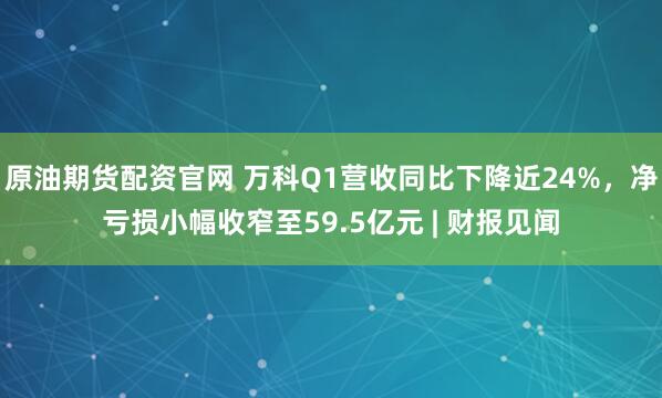 原油期货配资官网 万科Q1营收同比下降近24%，净亏损小幅收窄至59.5亿元 | 财报见闻