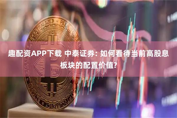趣配资APP下载 中泰证券: 如何看待当前高股息板块的配置价值?
