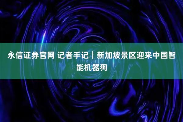 永信证券官网 记者手记｜新加坡景区迎来中国智能机器狗