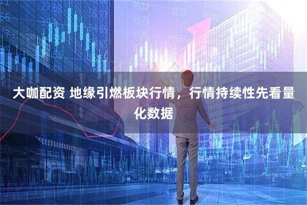 大咖配资 地缘引燃板块行情，行情持续性先看量化数据