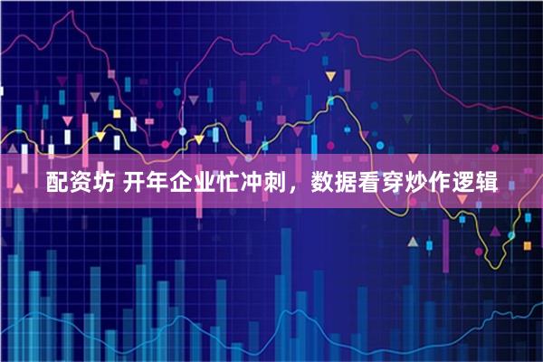 配资坊 开年企业忙冲刺，数据看穿炒作逻辑