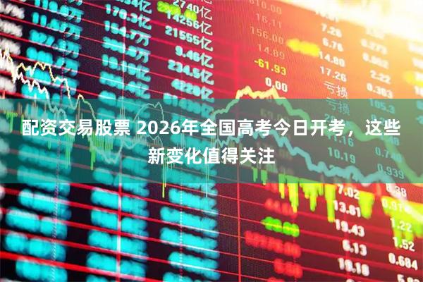 配资交易股票 2026年全国高考今日开考,这些新变化值得关注