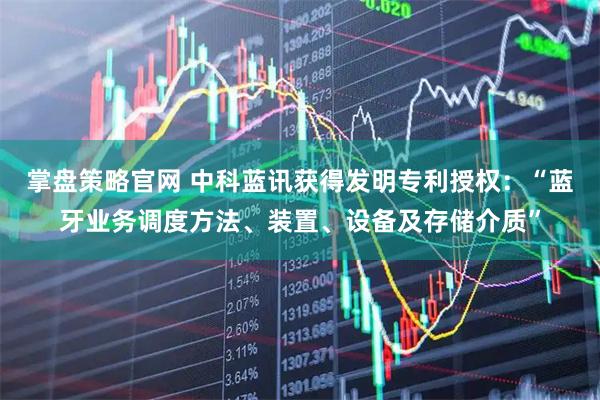 掌盘策略官网 中科蓝讯获得发明专利授权：“蓝牙业务调度方法、装置、设备及存储介质”