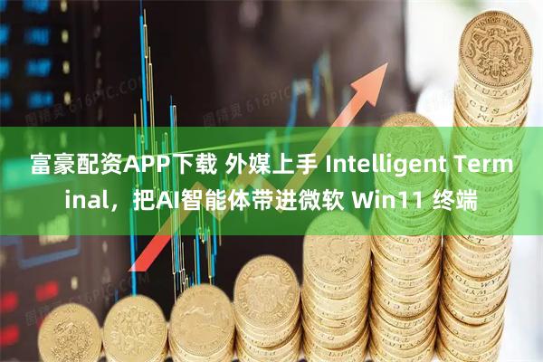 富豪配资APP下载 外媒上手 Intelligent Terminal，把AI智能体带进微软 Win11 终端