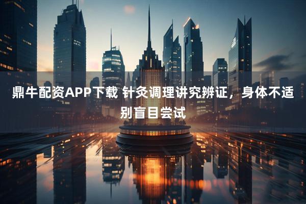 鼎牛配资APP下载 针灸调理讲究辨证，身体不适别盲目尝试