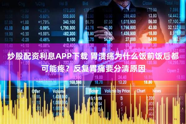 炒股配资利息APP下载 胃溃疡为什么饭前饭后都可能疼？反复胃痛要分清原因
