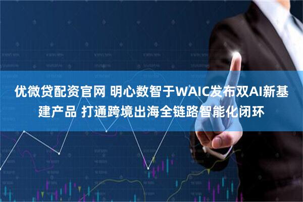 优微贷配资官网 明心数智于WAIC发布双AI新基建产品 打通跨境出海全链路智能化闭环