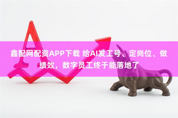 鑫配网配资APP下载 给AI发工号、定岗位、做绩效，数字员工终于能落地了