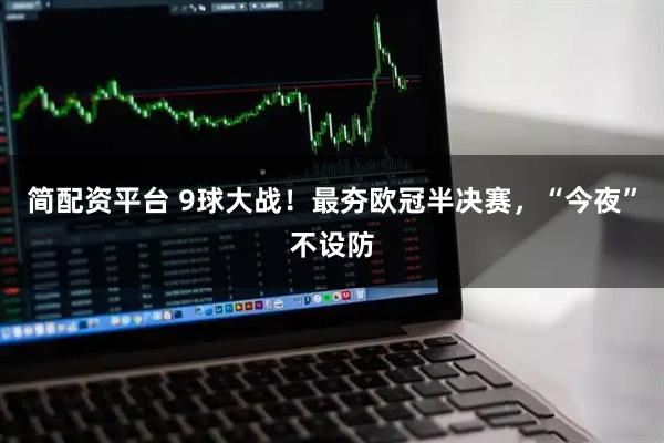 简配资平台 9球大战！最夯欧冠半决赛，“今夜”不设防
