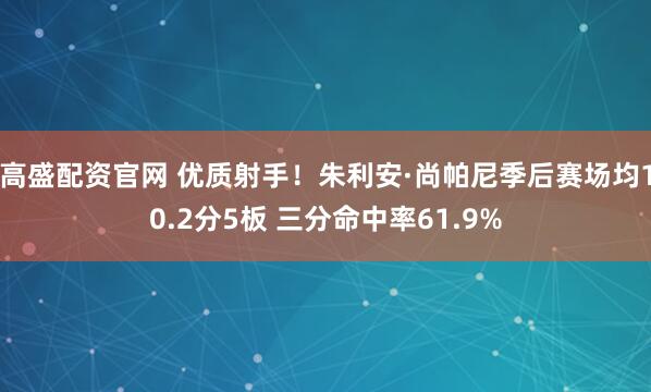 高盛配资官网 优质射手！朱利安·尚帕尼季后赛场均10.2分5板 三分命中率61.9%