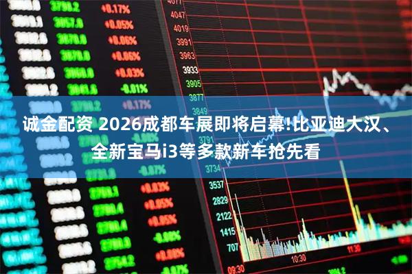 诚金配资 2026成都车展即将启幕!比亚迪大汉、全新宝马i3等多款新车抢先看