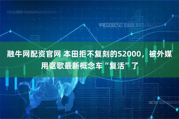 融牛网配资官网 本田拒不复刻的S2000，被外媒用讴歌最新概念车“复活”了