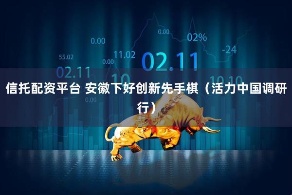 信托配资平台 安徽下好创新先手棋（活力中国调研行）