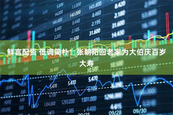 鲜言配资 低调简朴！张朝阳回老家为大伯庆百岁大寿