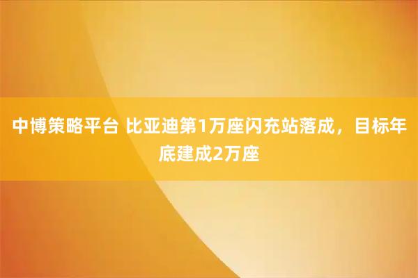 中博策略平台 比亚迪第1万座闪充站落成，目标年底建成2万座