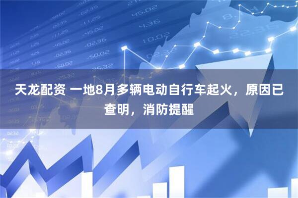 天龙配资 一地8月多辆电动自行车起火，原因已查明，消防提醒