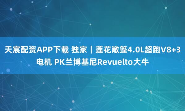 天宸配资APP下载 独家｜莲花敞篷4.0L超跑V8+3电机 PK兰博基尼Revuelto大牛