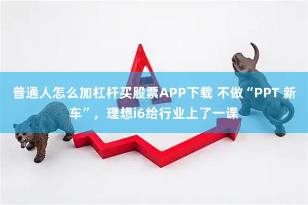普通人怎么加杠杆买股票APP下载 不做“PPT 新车”，理想i6给行业上了一课
