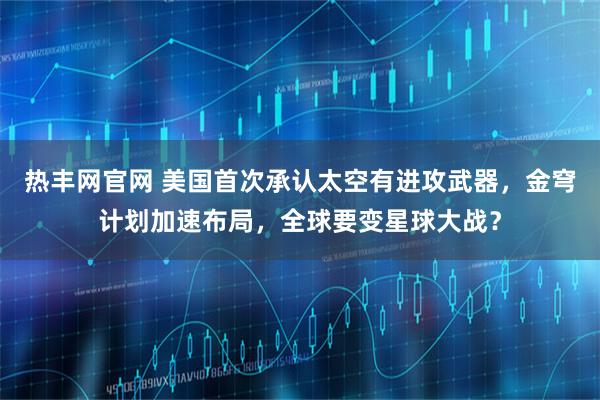 热丰网官网 美国首次承认太空有进攻武器，金穹计划加速布局，全球要变星球大战？