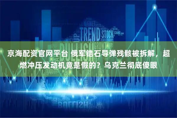 京海配资官网平台 俄军锆石导弹残骸被拆解，超燃冲压发动机竟是假的？乌克兰彻底傻眼