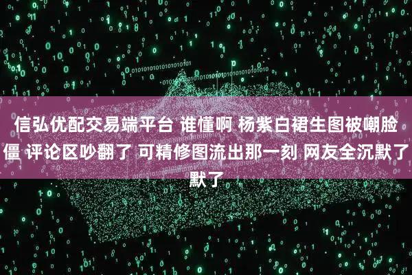 信弘优配交易端平台 谁懂啊 杨紫白裙生图被嘲脸僵 评论区吵翻了 可精修图流出那一刻 网友全沉默了