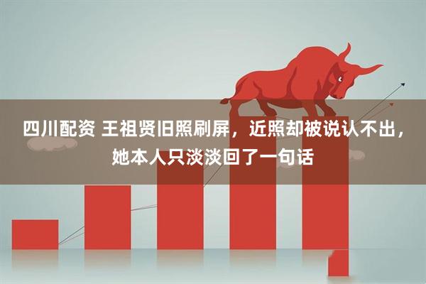 四川配资 王祖贤旧照刷屏，近照却被说认不出，她本人只淡淡回了一句话